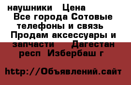 наушники › Цена ­ 3 015 - Все города Сотовые телефоны и связь » Продам аксессуары и запчасти   . Дагестан респ.,Избербаш г.
